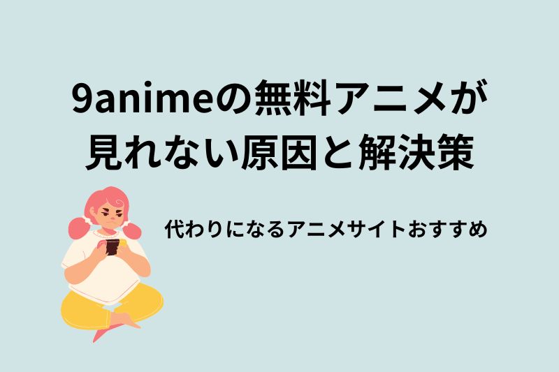9animeが見れない?原因と解決策、代わりのアニメサイトを紹介